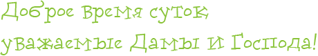 Доброе время суток уважаемые  Дамы и Господа!
